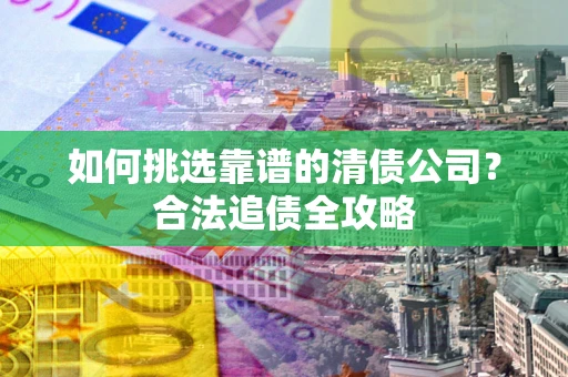 济南如何挑选靠谱的清债公司?合法追债全攻略 济南如何挑选靠谱的清债公司?合法追债全攻略