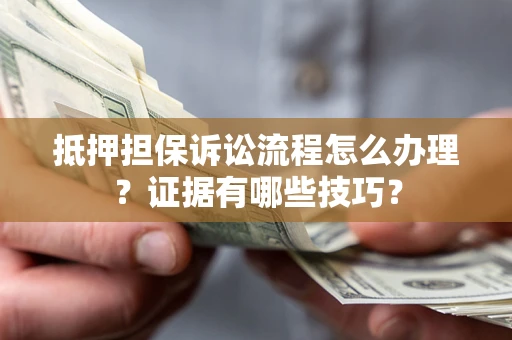 济南抵押担保诉讼流程怎么办理？证据有哪些技巧？