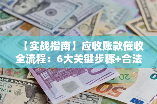 济南【实战指南】应收账款催收全流程：6大关键步骤+合法回款技巧