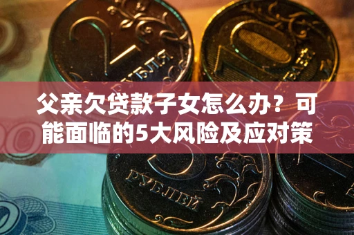济南父亲欠贷款子女怎么办?可能面临的5大风险及应对策略 济南父亲欠贷款子女怎么办?可能面临的5大风险及应对策略