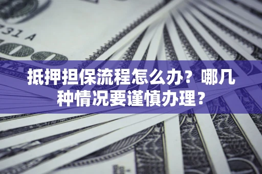 济南抵押担保流程怎么办？哪几种情况要谨慎办理？