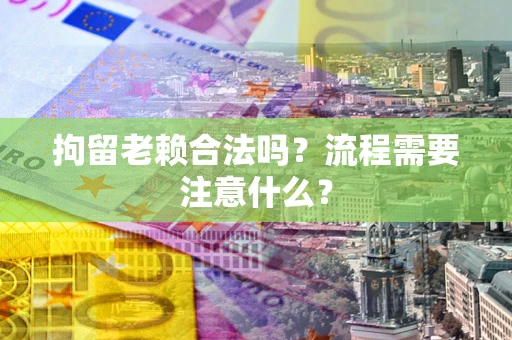 济南拘留老赖合法吗？流程需要注意什么？