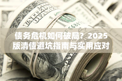济南债务危机如何破局？2025版清债避坑指南与实用应对策略