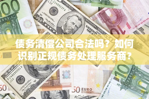 济南债务清偿公司合法吗？如何识别正规债务处理服务商？