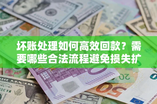 济南坏账处理如何高效回款？需要哪些合法流程避免损失扩大？