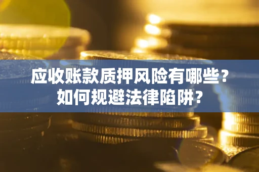 济南应收账款质押风险有哪些？如何规避法律陷阱？