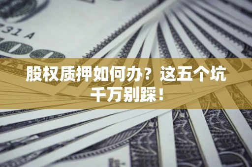 济南股权质押如何办？这五个坑千万别踩！