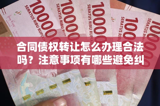 济南合同债权转让怎么办理合法吗？注意事项有哪些避免纠纷？