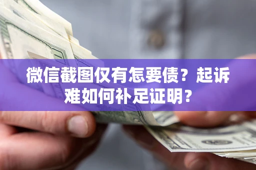 济南微信截图仅有怎要债？起诉难如何补足证明？