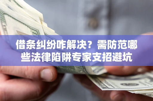 济南借条纠纷咋解决？需防范哪些法律陷阱专家支招避坑