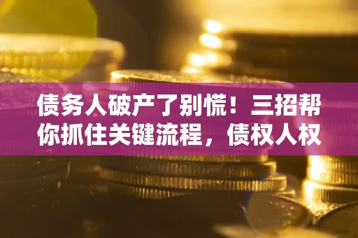济南债务人破产了别慌！三招帮你抓住关键流程，债权人权益不再缩水