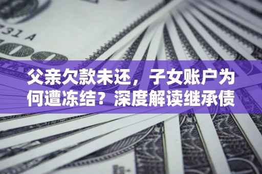 济南父亲欠款未还，子女账户为何遭冻结？深度解读继承债务迷局