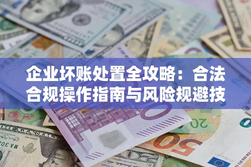济南企业坏账处置全攻略：合法合规操作指南与风险规避技巧解析