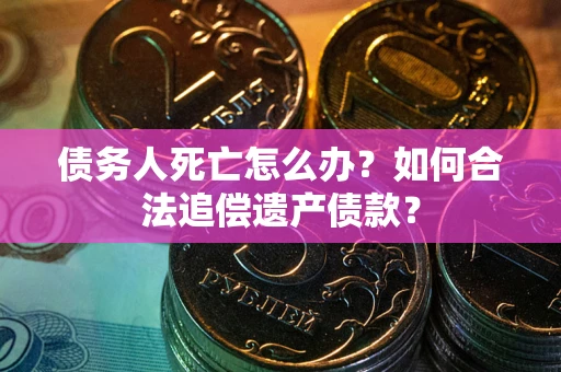 济南债务人死亡怎么办？如何合法追偿遗产债款？
