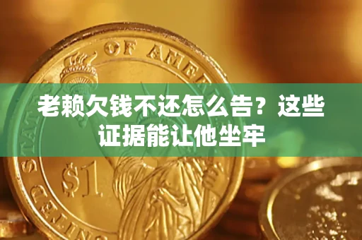 济南老赖欠钱不还怎么告？这些证据能让他坐牢