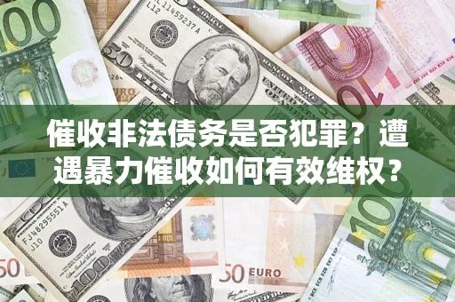 济南催收非法债务是否犯罪?遭遇暴力催收如何有效维权? 济南催收非法债务是否犯罪?遭遇暴力催收如何有效维权?