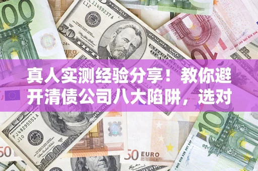 济南真人实测经验分享！教你避开清债公司八大陷阱，选对机构少走十年弯路
