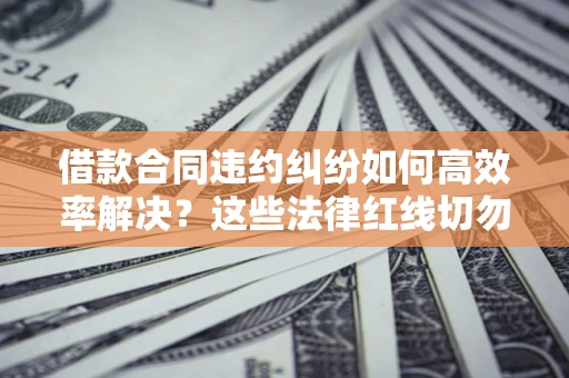 济南借款合同违约纠纷如何高效率解决？这些法律红线切勿触碰