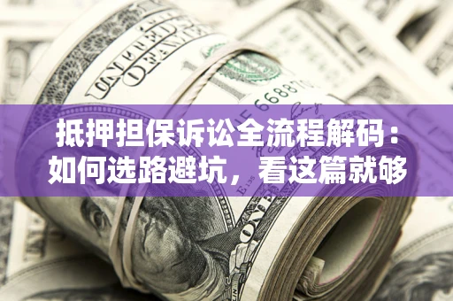 济南抵押担保诉讼全流程解码：如何选路避坑，看这篇就够了