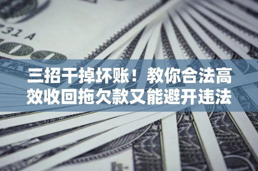 济南三招干掉坏账！教你合法高效收回拖欠款又能避开违法雷区