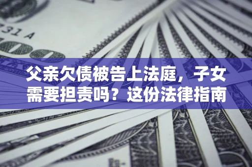 济南父亲欠债被告上法庭，子女需要担责吗？这份法律指南必须看完