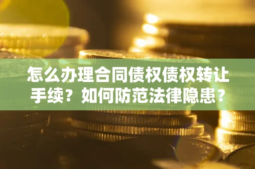 济南怎么办理合同债权债权转让手续？如何防范法律隐患？