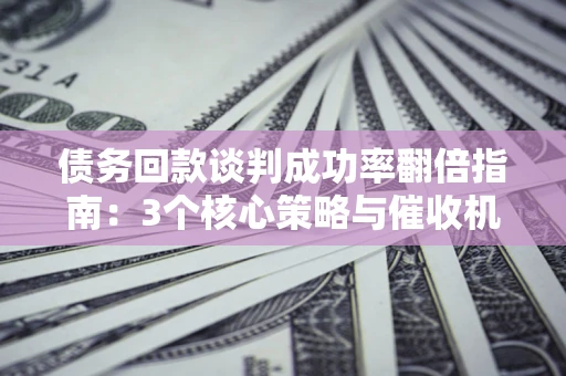 济南债务回款谈判成功率翻倍指南：3个核心策略与催收机构避坑法则