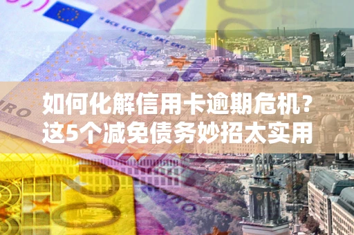济南如何化解信用卡逾期危机？这5个减免债务妙招太实用