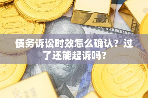 济南债务诉讼时效怎么确认？过了还能起诉吗？