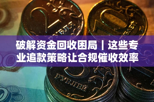 济南破解资金回收困局｜这些专业追款策略让合规催收效率翻倍