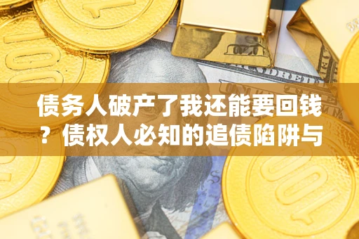 济南债务人破产了我还能要回钱？债权人必知的追债陷阱与破局之道