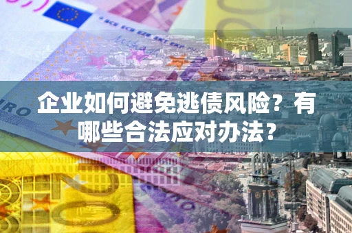 济南企业如何避免逃债风险？有哪些合法应对办法？
