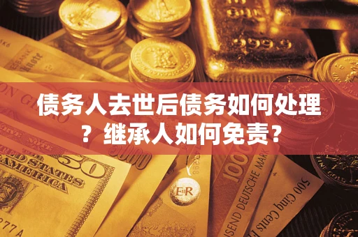 济南债务人去世后债务如何处理？继承人如何免责？