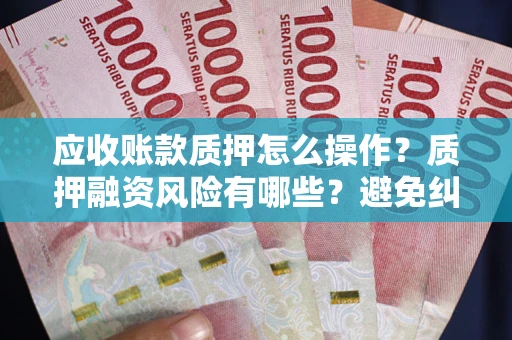 济南应收账款质押怎么操作？质押融资风险有哪些？避免纠纷高效融资技巧