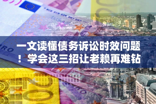 济南一文读懂债务诉讼时效问题！学会这三招让老赖再难钻空子
