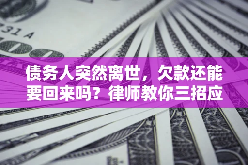 济南债务人突然离世，欠款还能要回来吗？律师教你三招应对