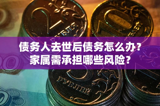 济南债务人去世后债务怎么办？家属需承担哪些风险？