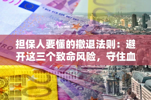 济南担保人要懂的撤退法则：避开这三个致命风险，守住血汗钱