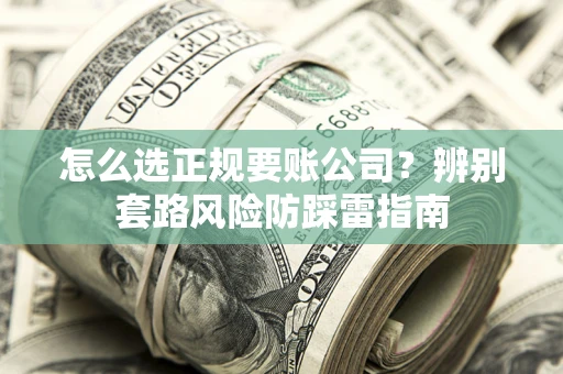 济南怎么选正规要账公司？辨别套路风险防踩雷指南