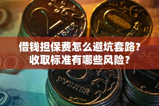 济南借钱担保费怎么避坑套路?收取标准有哪些风险? 济南借钱担保费怎么避坑套路?收取标准有哪些风险?