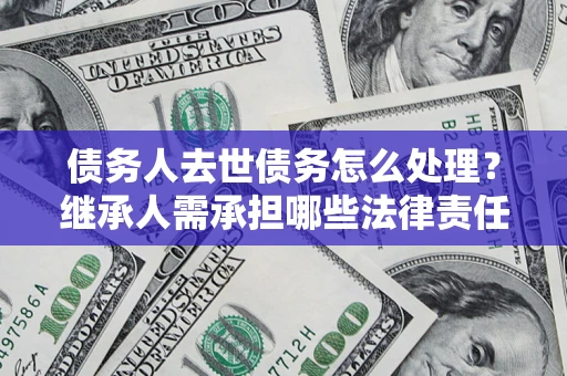 济南债务人去世债务怎么处理？继承人需承担哪些法律责任？