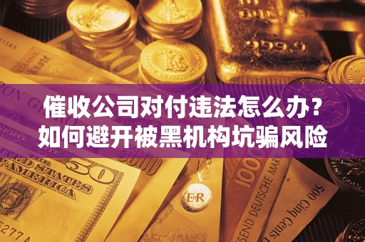 济南催收公司对付违法怎么办？如何避开被黑机构坑骗风险