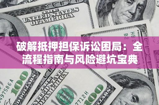 济南破解抵押担保诉讼困局:全流程指南与风险避坑宝典 济南破解抵押担保诉讼困局:全流程指南与风险避坑宝典