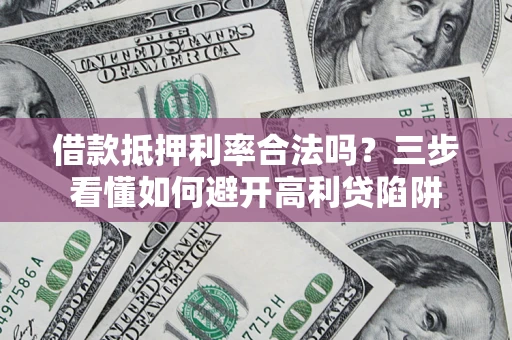 济南借款抵押利率合法吗？三步看懂如何避开高利贷陷阱