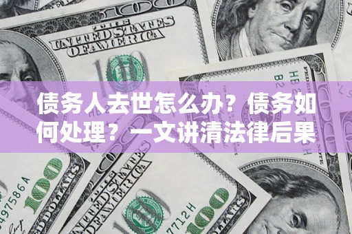 济南债务人去世怎么办？债务如何处理？一文讲清法律后果