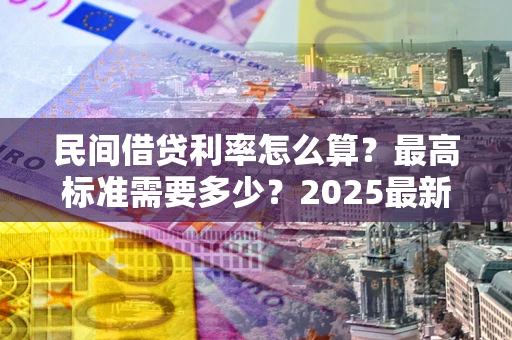 济南民间借贷利率怎么算？最高标准需要多少？2025最新避坑指南