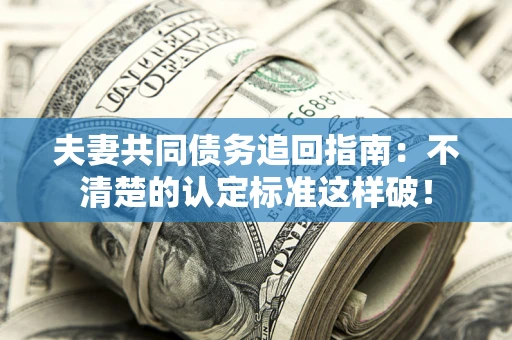 济南夫妻共同债务追回指南：不清楚的认定标准这样破！