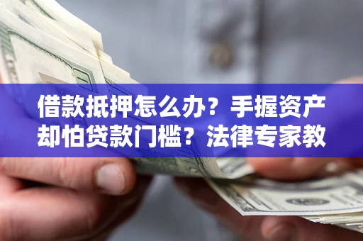 济南借款抵押怎么办？手握资产却怕贷款门槛？法律专家教你办抵押不踩坑