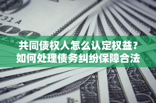 济南共同债权人怎么认定权益？如何处理债务纠纷保障合法权益？