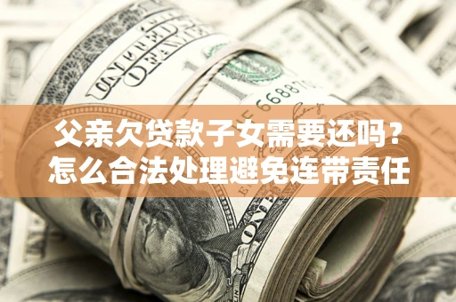 济南父亲欠贷款子女需要还吗？怎么合法处理避免连带责任？